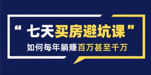 七天买房避坑课：人生中最为赚钱的投资，如何每年躺赚百万甚至千万-多课资源站