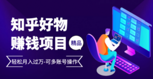 完整的知乎好物赚钱项目：轻松月入过万-可多账号操作，看完即刻上手-多课资源站