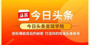今日头条变现学院·打造你的吸金头条账号，打造10W+实操方法 价值2298元-多课资源站