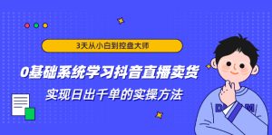 3天从小白到控盘大师，0基础系统学习抖音直播卖货 实现日出千单的实操方法-多课资源站