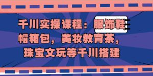 千川实操课程：服饰鞋帽箱包，美妆教育茶，珠宝文玩等千川搭建-多课资源站