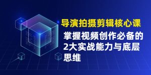 导演拍摄剪辑核心课，掌握视频创作必备的2大实战能力与底层思维-多课资源站
