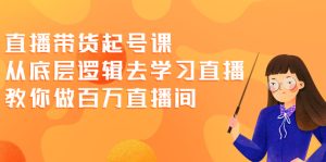 直播带货起号课，从底层逻辑去学习直播 教你做百万直播间-多课资源站