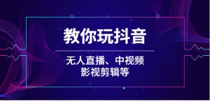 教你玩抖音（无人直播、中视频、影视剪辑等）-多课资源站