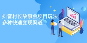 抖音村长故事会项目玩法，多种快速变现渠道【视频课程】-多课资源站
