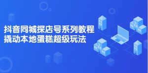 抖音同城探店号系列教程，撬动本地蛋糕超级玩法【视频课程】-多课资源站