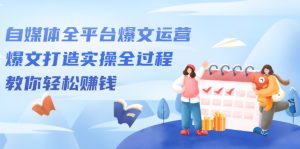 自媒体全平台爆文运营，爆文打造实操全过程，教你轻松赚钱【视频课程】-多课资源站