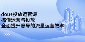 dou+投放运营课：搞懂运营与投放，全面提升账号的流量运营效率-多课资源站