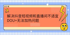 解决抖音短视频和直播间不适宜，DOU+无法加热问题-多课资源站