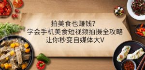 拍美食也赚钱？学会手机美食短视频拍摄全攻略，让你秒变自媒体大V-多课资源站
