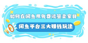 如何在闲鱼用免费流量卖家具，闲鱼平台三大赚钱玩法，实操教程！-多课资源站