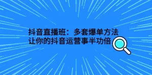 抖音直播班：多套爆单方法，让你的抖音运营事半功倍-多课资源站