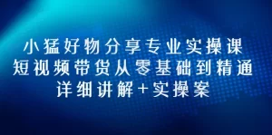 小猛好物分享专业实操课，短视频带货从零基础到精通，详细讲解+实操案-多课资源站