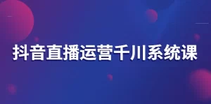 抖音直播运营千川系统课：直播运营规划、起号、主播培养、千川投放等-多课资源站