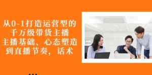 从0-1打造运营型的千万级带货主播：主播基础、心态塑造，到直播节奏，话术-多课资源站