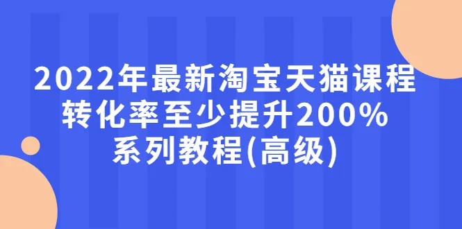 图片[1]-2022年最新淘宝天猫课程-转化率至少提升200%系列教程(高级)-臭虾米网