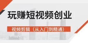 玩赚短视频创业-视频剪辑（从入门到精通）价值599元-多课资源站