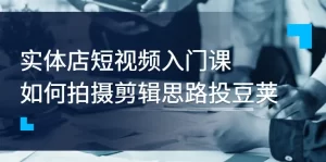 实体店短视频入门课，如何拍摄剪辑思路投豆荚价值999元-多课资源站