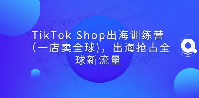 TikTok Shop出海训练营（一店卖全球)，出海抢占全球新流量-多课资源站