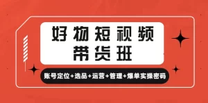 好物短视频带货班：账号定位+选品+运营+管理+爆单实操密码!-多课资源站