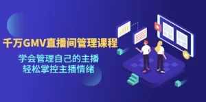 千万GMV直播间的管理课程：学会管理自己的主播，轻松掌控主播情绪-多课资源站