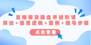 直播带货/操盘手/进阶课，算法+底层逻辑+案例+起号步骤-多课资源站