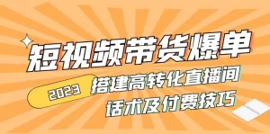 2023短视频带货爆单 搭建高转化直播间 话术及付费技巧-多课资源站