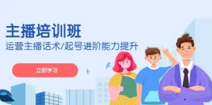 2023主播培训班：运营主播话术/起号进阶能力提升-多课资源站