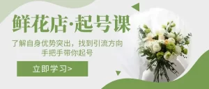 鲜花店·起号课：了解自身优势突出，找到引流方向，手把手带你起号-多课资源站