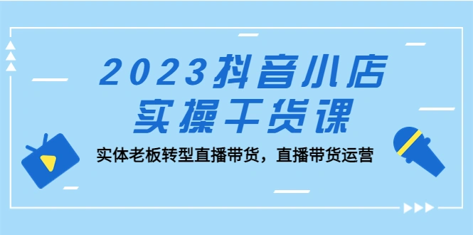 图片[1]-2023抖音小店实操干货课：实体老板转型直播带货，直播带货运营！-臭虾米项目网