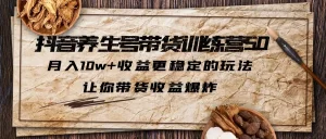 抖音养生号带货·训练营5.0，月入10w+收益更稳定的玩法，让你带货收益爆炸-多课资源站