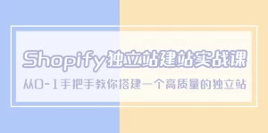 Shopify独立站/建站实战课，从0-1手把手教你搭建一个高质量的独立站-多课资源站