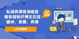 私域卖课营训练营：教你做知识博主引流、破冰、发圈、卖课（16节课完整版）-多课资源站