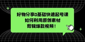 好物分享0基础快速起号课：如何利用原创素材剪辑爆款视频！-多课资源站