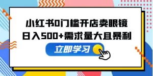 小红书0门槛开店卖眼镜，日入500+需求量大且暴利，一部手机可操作-多课资源站