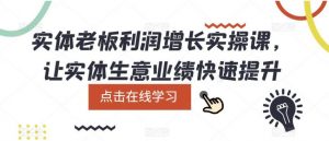 实体老板利润-增长实战课，让实体生意业绩快速提升-多课资源站