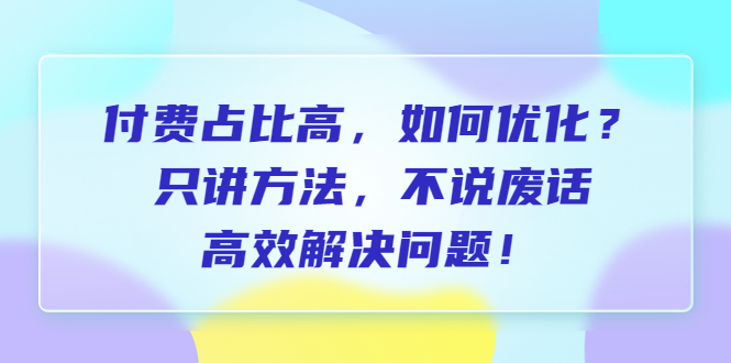 图片[1]-付费占比高，如何优化？只讲方法，不说废话，高效解决问题！-多课资源站