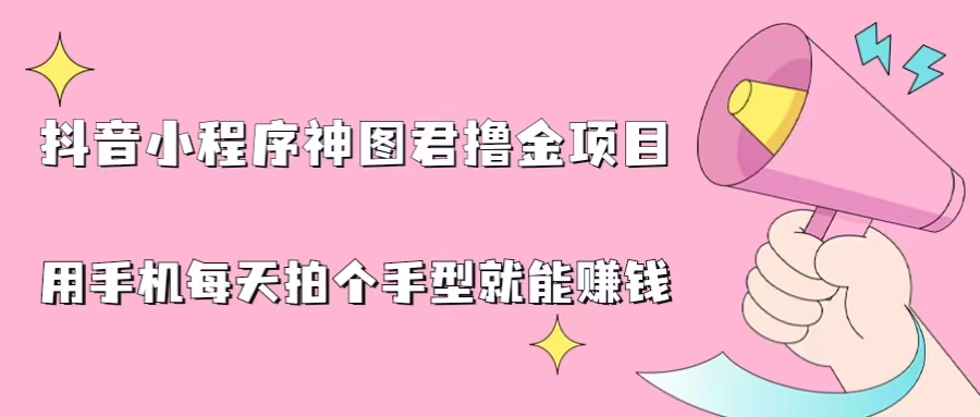 抖音小程序神图君撸金项目，用手机每天拍个手型挂载一下小程序就能赚钱-好课945知识付费商城