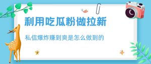 利用吃瓜粉做拉新，私信爆炸日入1000+赚到爽是怎么做到的-多课资源站