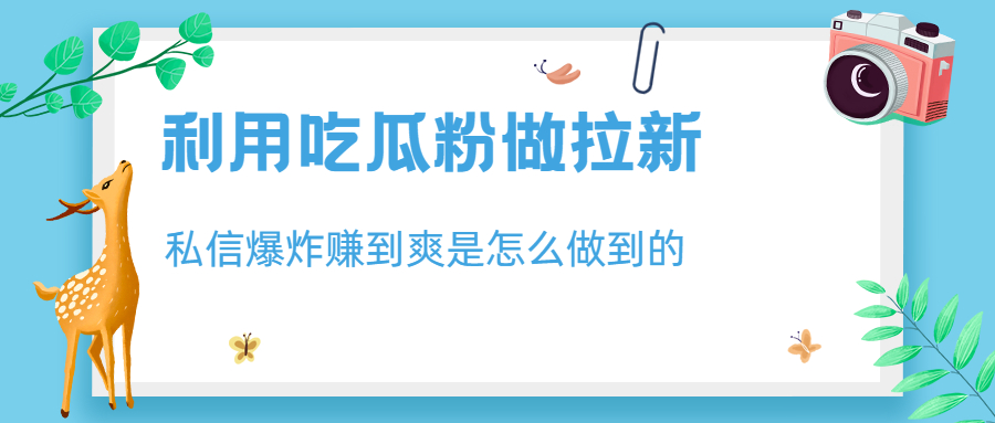 利用吃瓜粉做拉新，私信爆炸日入1000+赚到爽是怎么做到的-好课945知识付费商城