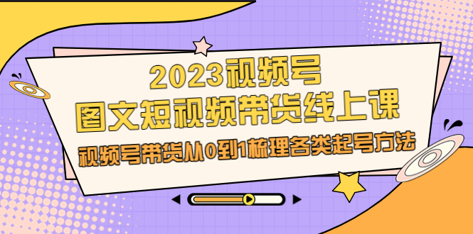 视频号图文短视频带货线上课，视频号带货从0到1梳理各类起号方法