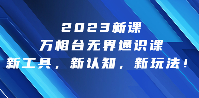 2023新课·万相台·无界通识课，新工具，新认知，新玩法！-网课资源站