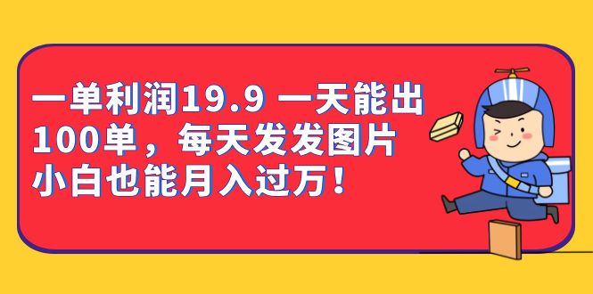 一单利润19.9 一天能出100单，每天发发图片 小白也能月入过万（教程+资料）-好课945知识付费商城