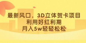 最新风口，3D立体贺卡项目，利用好红利期，月入5w轻轻松松-多课资源站
