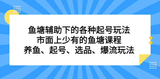 鱼塘 辅助下的各种起号玩法，市面上少有的鱼塘课程 养鱼 起号 选品 爆流…-好课945知识付费商城