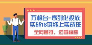 万相台-序列化 投放实战18讲线上实战班，全网首推，运营福音！-多课资源站