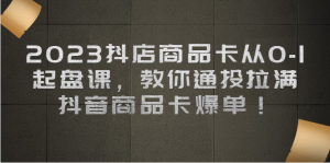 抖店商品卡从0-1 起盘课，教你通投拉满，抖音商品卡爆单！-多课资源站
