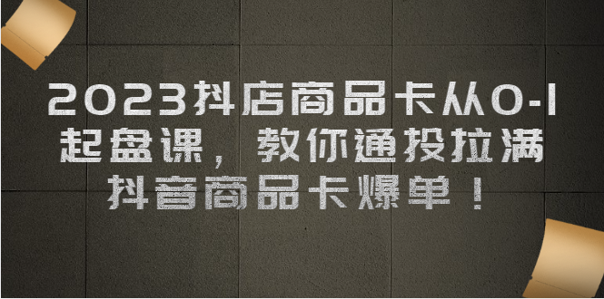 抖店商品卡从0-1 起盘课，教你通投拉满，抖音商品卡爆单！-网课资源站