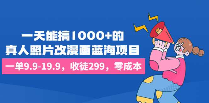 一天能搞1000+的，真人照片改漫画蓝海项目，一单9.9-19.9，收徒299，零成本-好课945知识付费商城