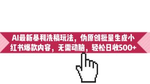 AI最新暴利洗稿玩法，伪原创批量生成小红书爆款内容，无需动脑，日收500+-多课资源站